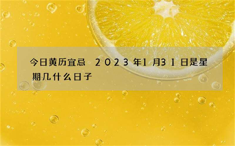 今日黄历宜忌 2023年1月31日是星期几什么日子